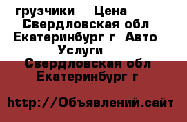 грузчики- › Цена ­ 200 - Свердловская обл., Екатеринбург г. Авто » Услуги   . Свердловская обл.,Екатеринбург г.